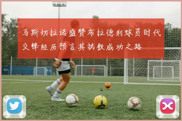 马斯切拉诺盛赞布拉德利球员时代交锋经历预言其执教成功之路
