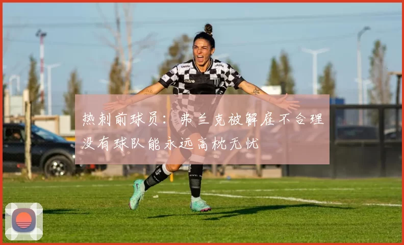 热刺前球员：弗兰克被解雇不合理没有球队能永远高枕无忧