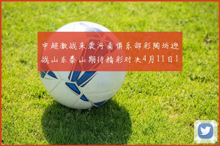 中超激战来袭河南俱乐部彩陶坊迎战山东泰山期待精彩对决4月11日19点35分开赛