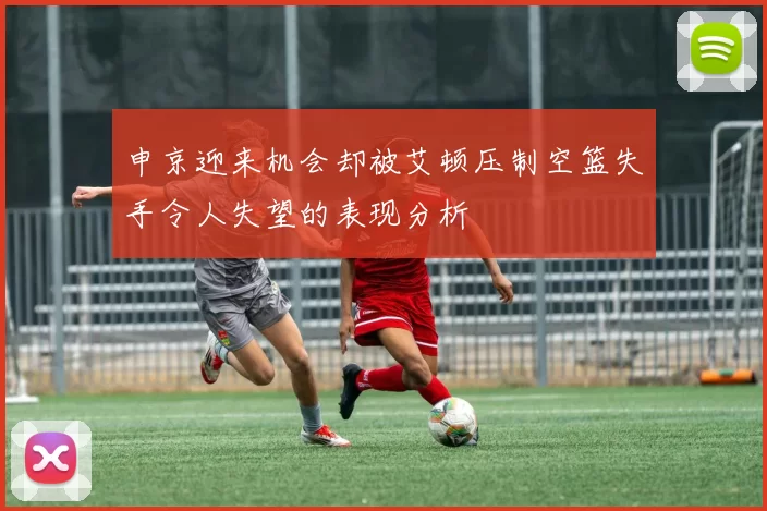 申京迎来机会却被艾顿压制空篮失手令人失望的表现分析