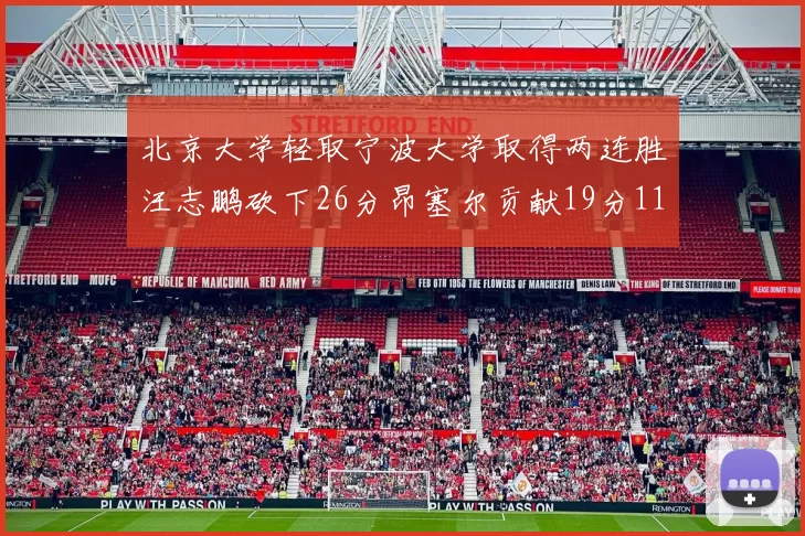 北京大学轻取宁波大学取得两连胜汪志鹏砍下26分昂塞尔贡献19分11篮板5助攻
