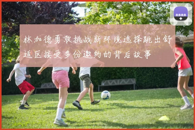 林加德勇敢挑战新环境选择跳出舒适区接受多份邀约的背后故事