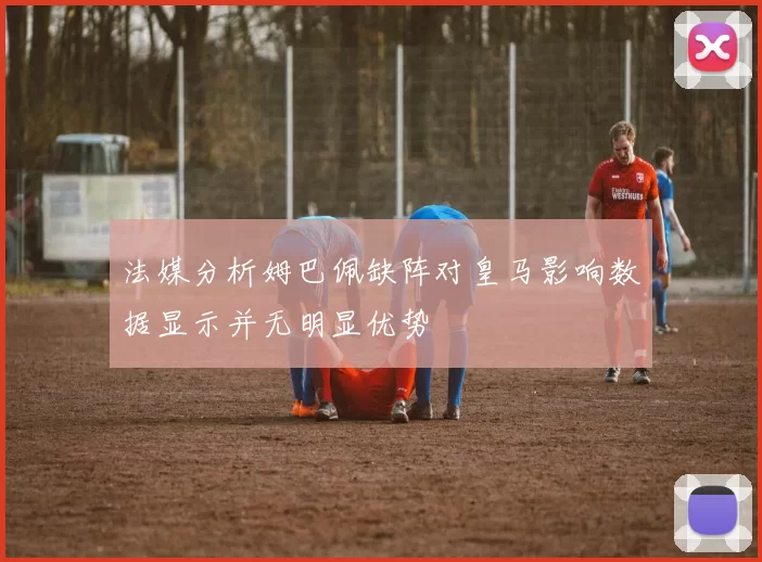 法媒分析姆巴佩缺阵对皇马影响数据显示并无明显优势
