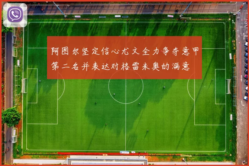阿图尔坚定信心尤文全力争夺意甲第二名并表达对格雷米奥的满意