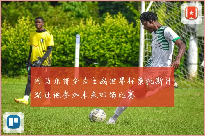 内马尔将全力出战世界杯桑托斯计划让他参加未来四场比赛