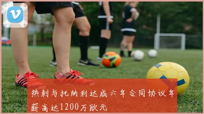 热刺与托纳利达成六年合同协议年薪高达1200万欧元