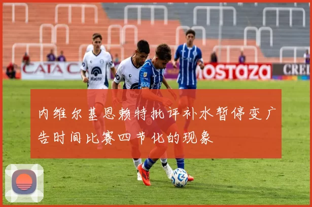 内维尔基恩赖特批评补水暂停变广告时间比赛四节化的现象