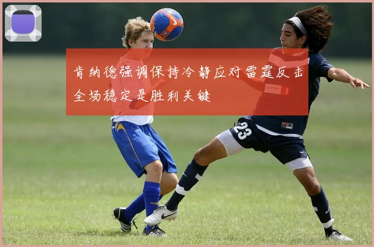 肯纳德强调保持冷静应对雷霆反击全场稳定是胜利关键