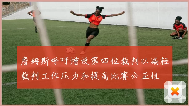詹姆斯呼吁增设第四位裁判以减轻裁判工作压力和提高比赛公正性