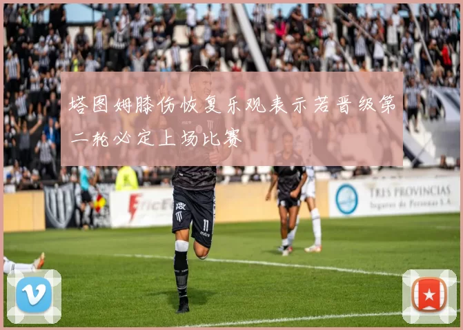 塔图姆膝伤恢复乐观表示若晋级第二轮必定上场比赛