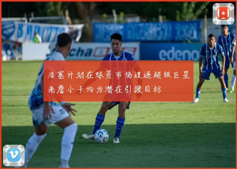 活塞计划在球员市场追逐超级巨星老詹小卡均为潜在引援目标