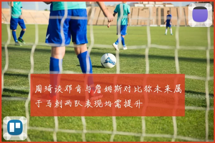 周琦谈邓肯与詹姆斯对比称未来属于马刺两队表现均需提升