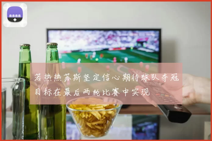 若热热苏斯坚定信心期待球队夺冠目标在最后两轮比赛中实现
