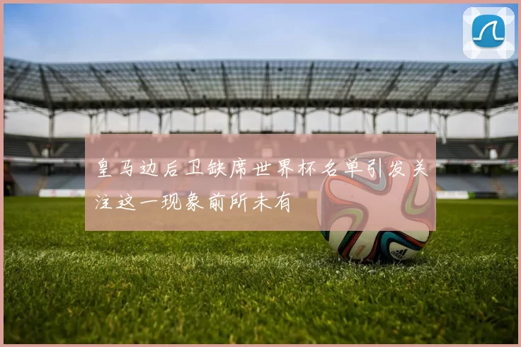 皇马边后卫缺席世界杯名单引发关注这一现象前所未有