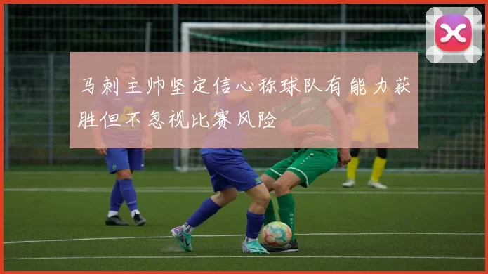 马刺主帅坚定信心称球队有能力获胜但不忽视比赛风险