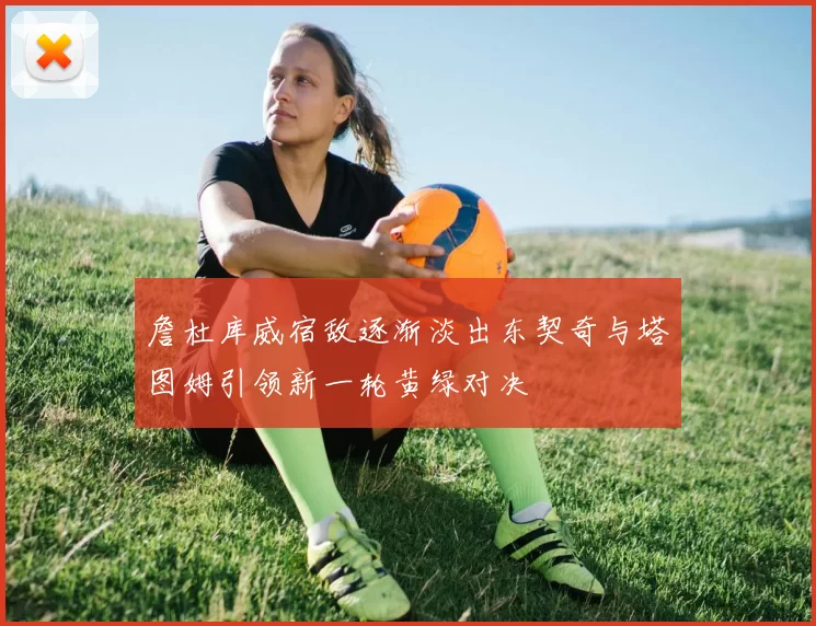 詹杜库威宿敌逐渐淡出东契奇与塔图姆引领新一轮黄绿对决