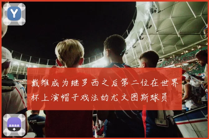 戴维成为继罗西之后第二位在世界杯上演帽子戏法的尤文图斯球员