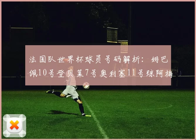 法国队世界杯球员号码解析：姆巴佩10号登贝莱7号奥利塞11号琼阿梅尼8号