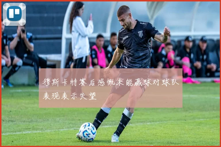穆斯卡特赛后感慨未能赢球对球队表现表示失望