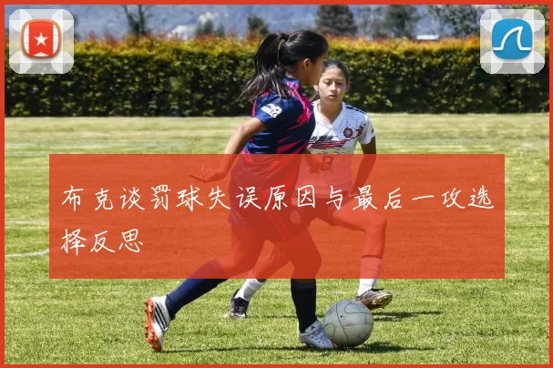 布克谈罚球失误原因与最后一攻选择反思
