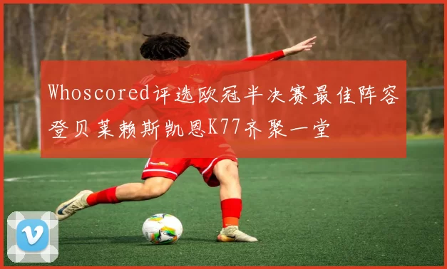Whoscored评选欧冠半决赛最佳阵容登贝莱赖斯凯恩K77齐聚一堂