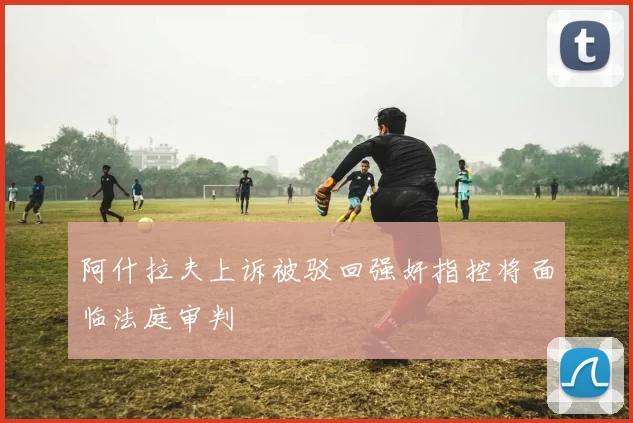 阿什拉夫上诉被驳回强奸指控将面临法庭审判
