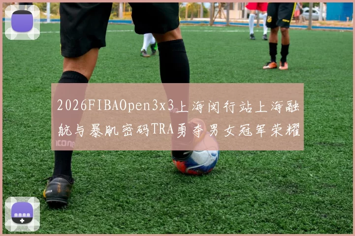 2026FIBAOpen3x3上海闵行站上海融航与暴肌密码TRA勇夺男女冠军荣耀