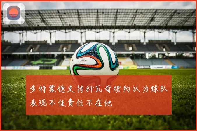 多特蒙德支持科瓦奇续约认为球队表现不佳责任不在他