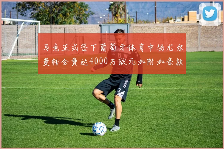 马竞正式签下葡萄牙体育中场尤尔曼转会费达4000万欧元加附加条款