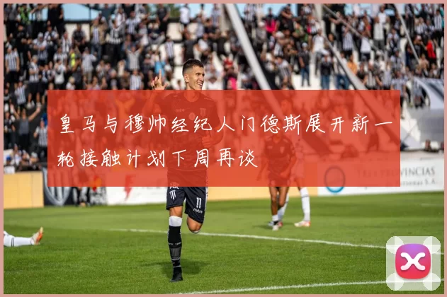 皇马与穆帅经纪人门德斯展开新一轮接触计划下周再谈