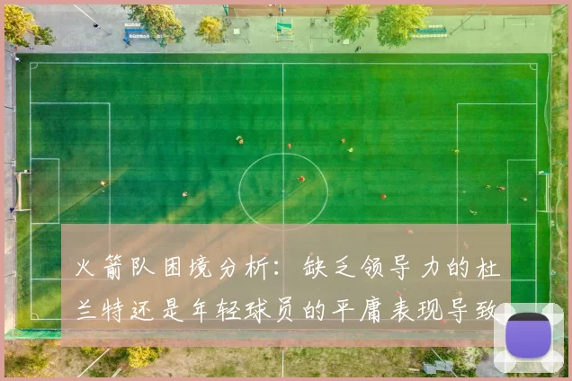 火箭队困境分析：缺乏领导力的杜兰特还是年轻球员的平庸表现导致的问题