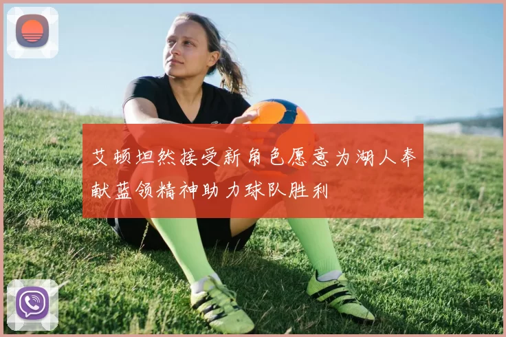 艾顿坦然接受新角色愿意为湖人奉献蓝领精神助力球队胜利