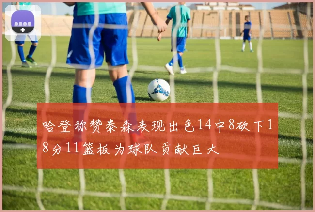 哈登称赞泰森表现出色14中8砍下18分11篮板为球队贡献巨大