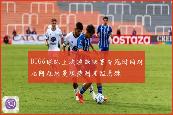 BIG6球队上次顶级联赛夺冠时间对比阿森纳曼联热刺差距悬殊