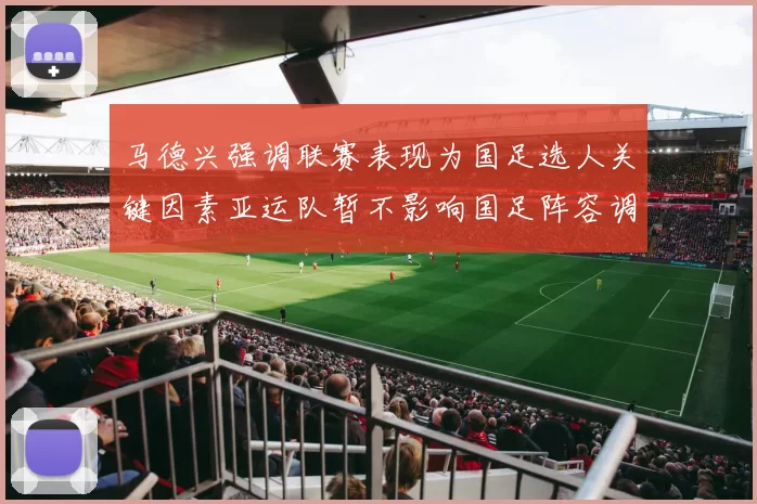 马德兴强调联赛表现为国足选人关键因素亚运队暂不影响国足阵容调整